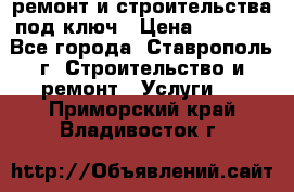 ремонт и строительства под ключ › Цена ­ 1 000 - Все города, Ставрополь г. Строительство и ремонт » Услуги   . Приморский край,Владивосток г.